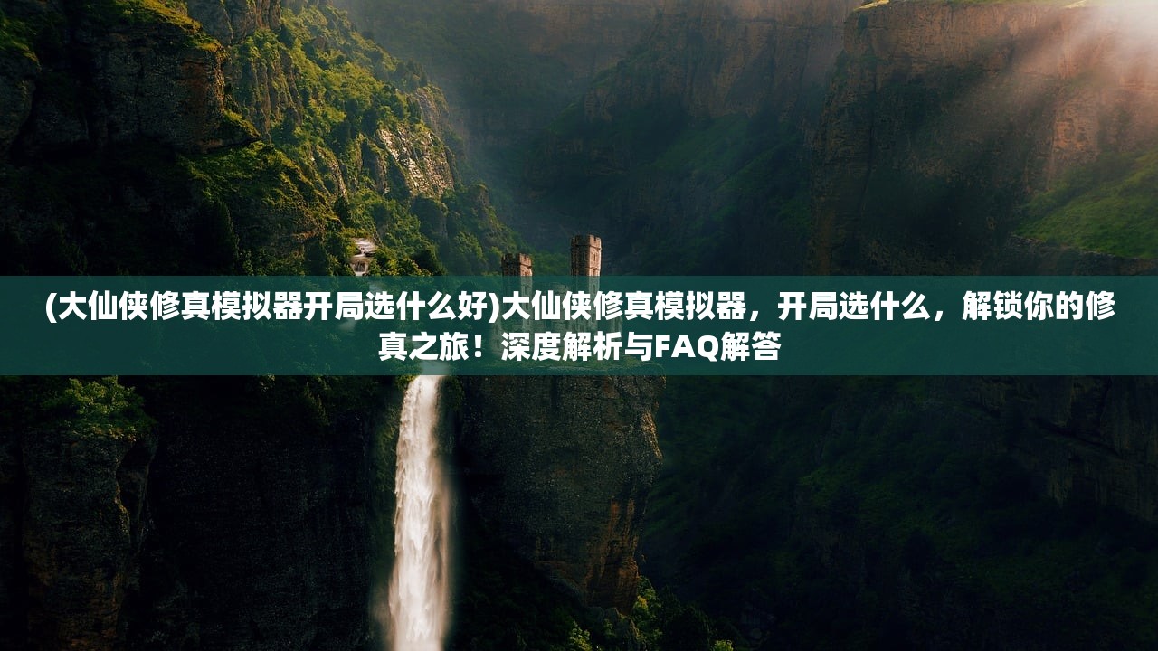 (大仙侠修真模拟器开局选什么好)大仙侠修真模拟器，开局选什么，解锁你的修真之旅！深度解析与FAQ解答