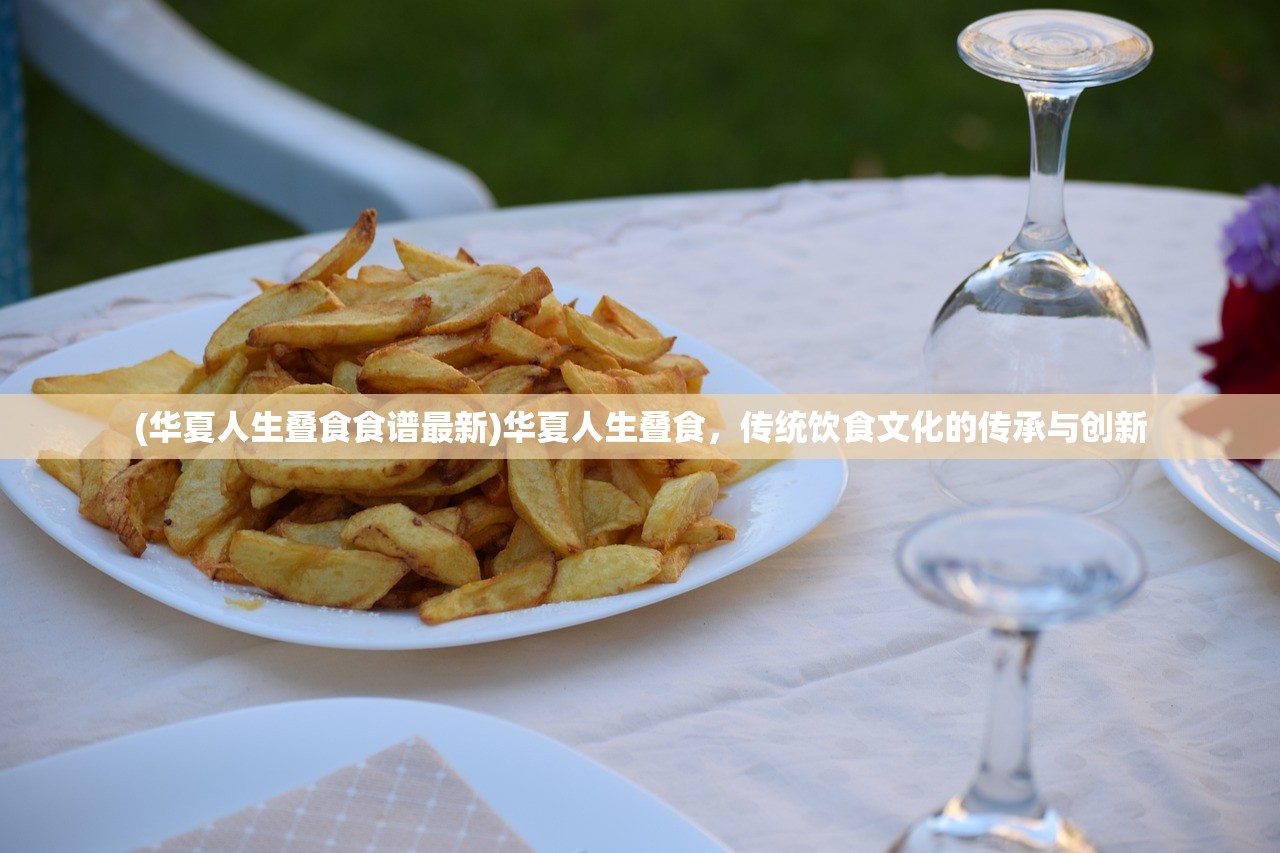 (华夏人生叠食食谱最新)华夏人生叠食，传统饮食文化的传承与创新