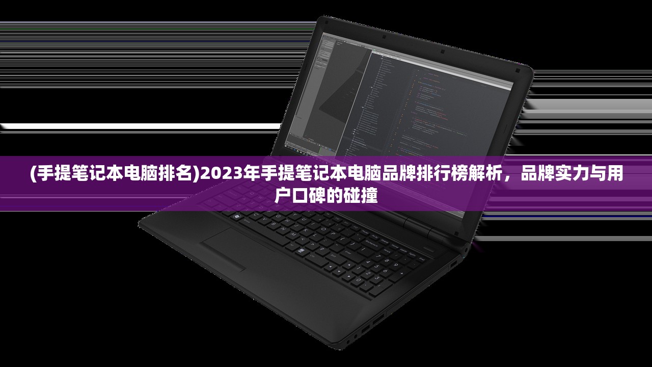 (手提笔记本电脑排名)2023年手提笔记本电脑品牌排行榜解析，品牌实力与用户口碑的碰撞