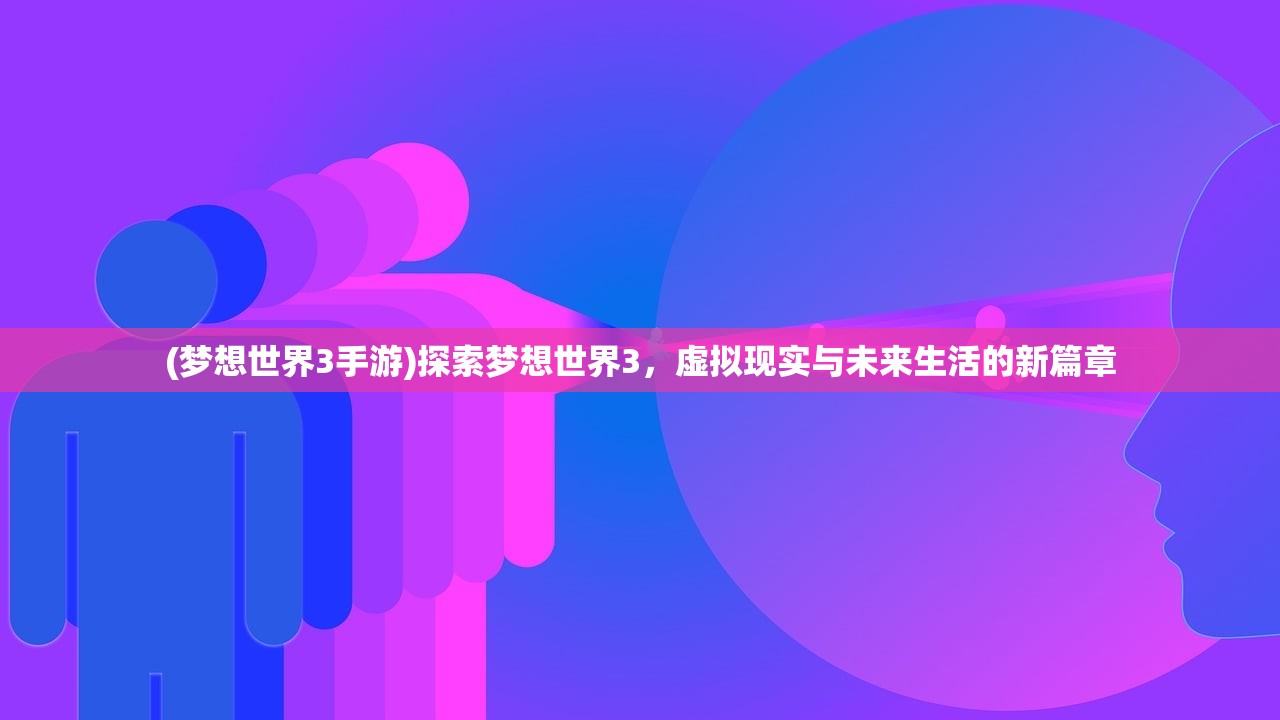 (梦想世界3手游)探索梦想世界3，虚拟现实与未来生活的新篇章