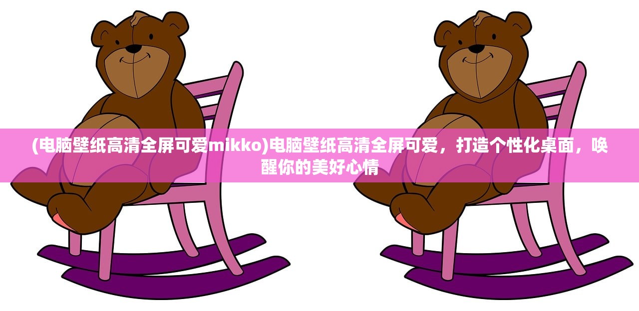 (电脑壁纸高清全屏可爱mikko)电脑壁纸高清全屏可爱，打造个性化桌面，唤醒你的美好心情