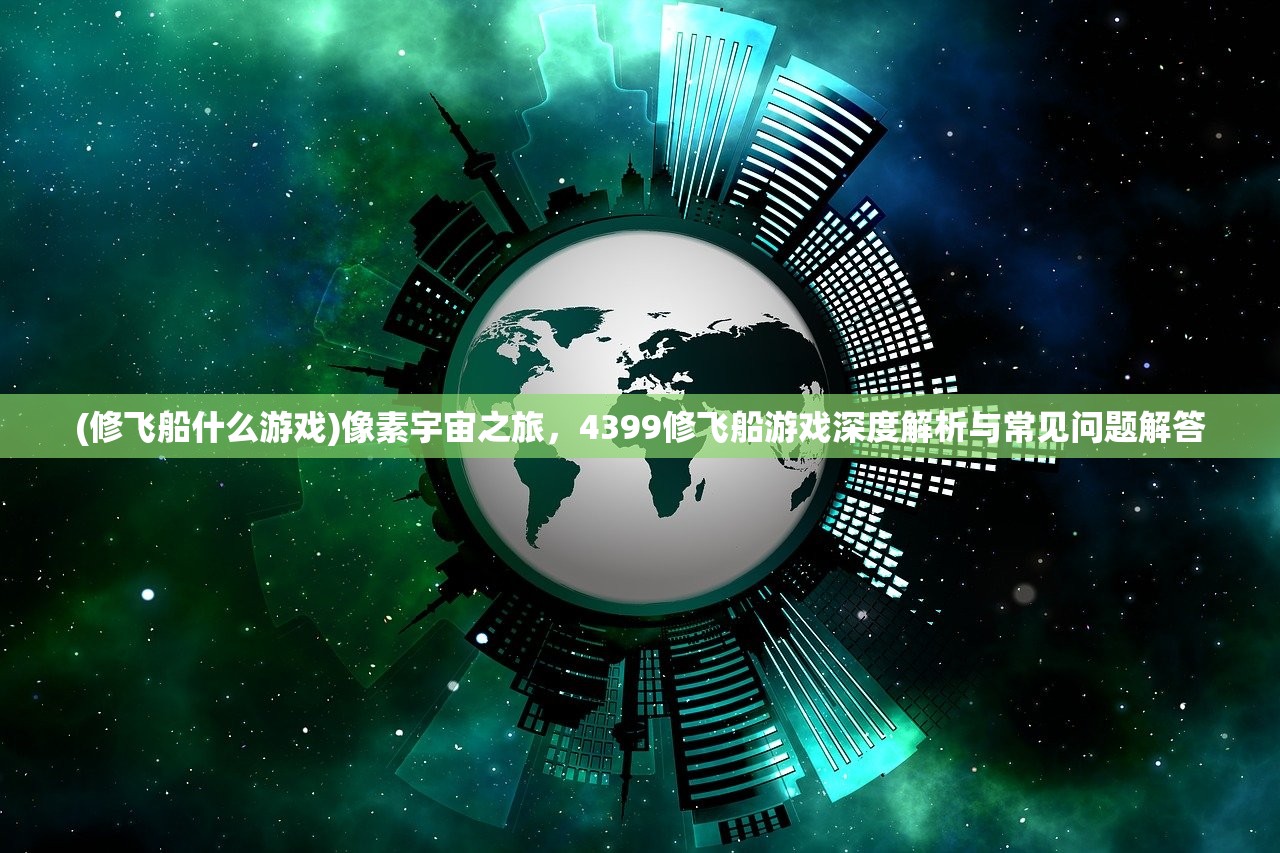 (修飞船什么游戏)像素宇宙之旅，4399修飞船游戏深度解析与常见问题解答