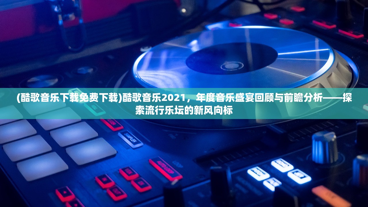 (酷歌音乐下载免费下载)酷歌音乐2021，年度音乐盛宴回顾与前瞻分析——探索流行乐坛的新风向标