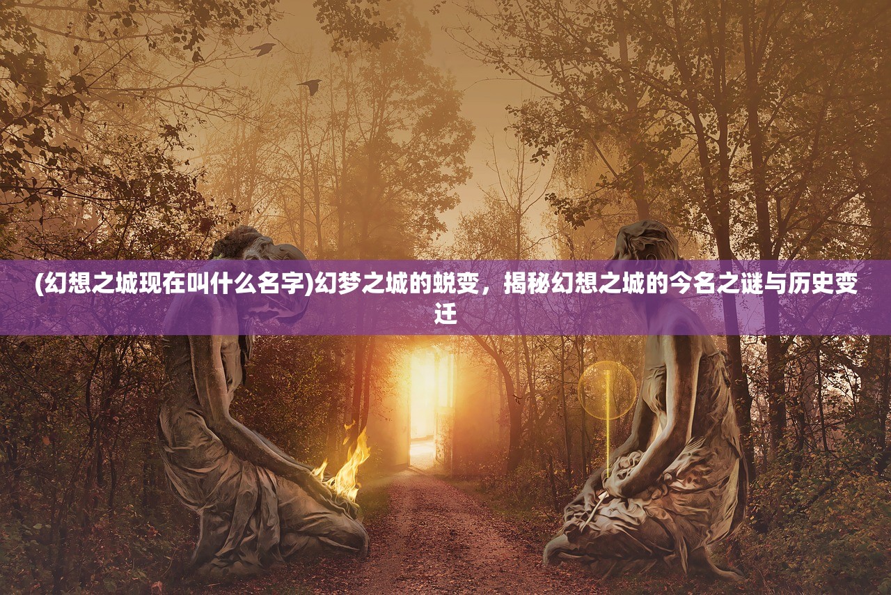 (幻想之城现在叫什么名字)幻梦之城的蜕变，揭秘幻想之城的今名之谜与历史变迁