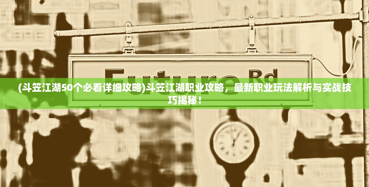 (斗笠江湖50个必看详细攻略)斗笠江湖职业攻略，最新职业玩法解析与实战技巧揭秘！