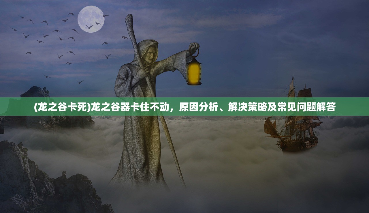 (龙之谷卡死)龙之谷器卡住不动，原因分析、解决策略及常见问题解答